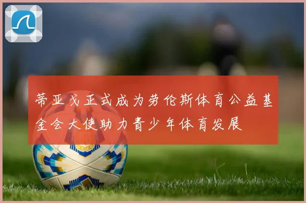 蒂亚戈正式成为劳伦斯体育公益基金会大使助力青少年体育发展