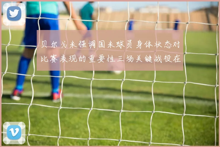 贝尔戈米强调国米球员身体状态对比赛表现的重要性三场关键战役在即