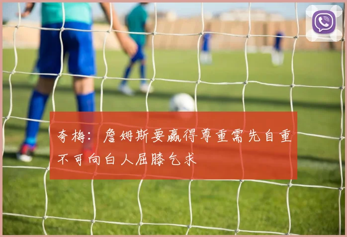 夸梅：詹姆斯要赢得尊重需先自重不可向白人屈膝乞求