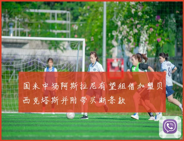 国米中场阿斯拉尼有望租借加盟贝西克塔斯并附带买断条款