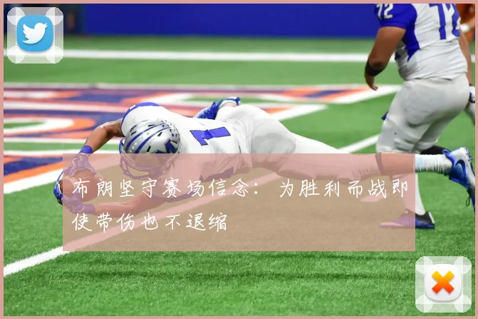 布朗坚守赛场信念：为胜利而战即使带伤也不退缩