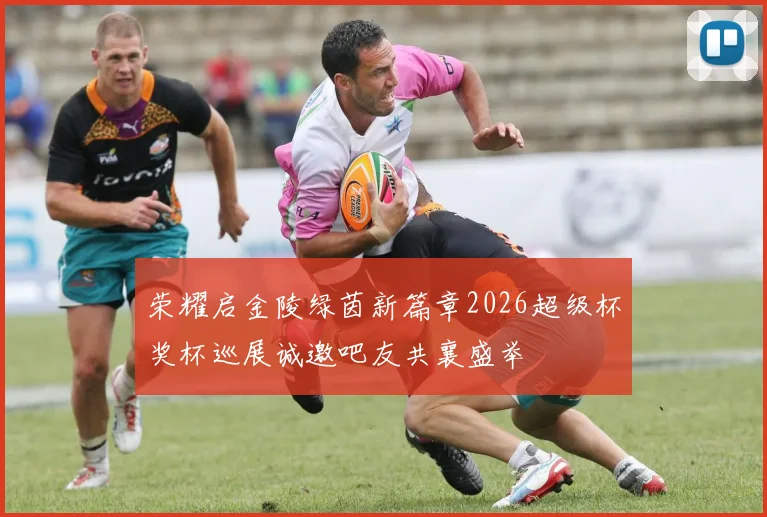 荣耀启金陵绿茵新篇章2026超级杯奖杯巡展诚邀吧友共襄盛举
