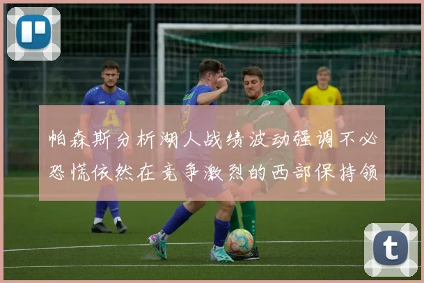 帕森斯分析湖人战绩波动强调不必恐慌依然在竞争激烈的西部保持领先