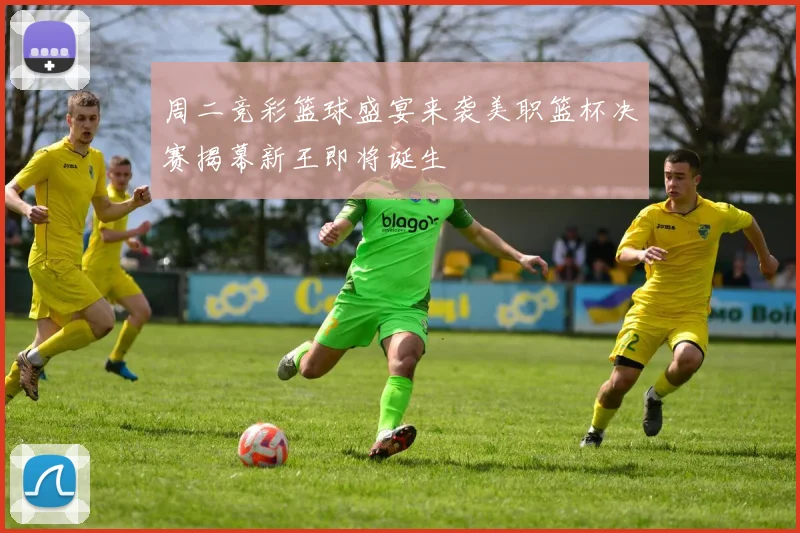 周二竞彩篮球盛宴来袭美职篮杯决赛揭幕新王即将诞生