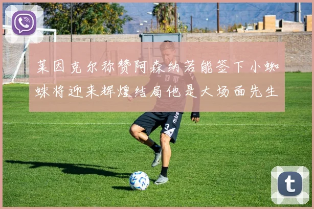 莱因克尔称赞阿森纳若能签下小蜘蛛将迎来辉煌结局他是大场面先生的最佳人选