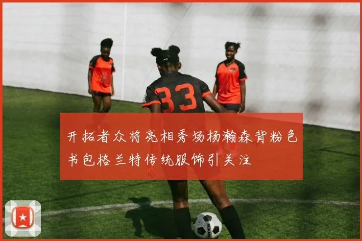 开拓者众将亮相秀场杨瀚森背粉色书包格兰特传统服饰引关注