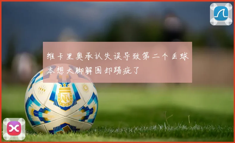 维卡里奥承认失误导致第二个丢球本想大脚解围却踢疵了