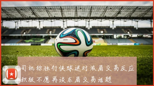 司机称独行侠球迷对浓眉交易反应积极不愿再谈东眉交易话题