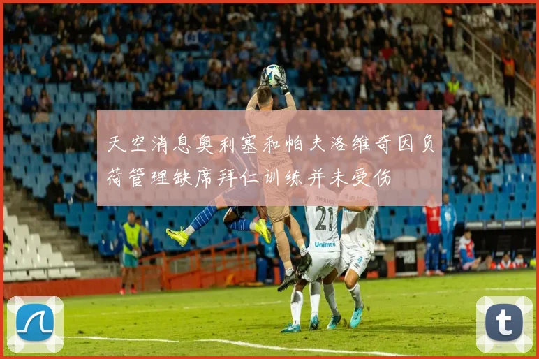 天空消息奥利塞和帕夫洛维奇因负荷管理缺席拜仁训练并未受伤