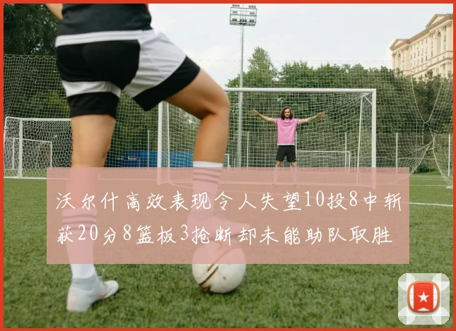 沃尔什高效表现令人失望10投8中斩获20分8篮板3抢断却未能助队取胜