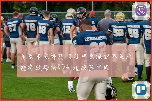 乌度卡点评阿门与申京掩护不足未能有效帮助KD创造投篮空间