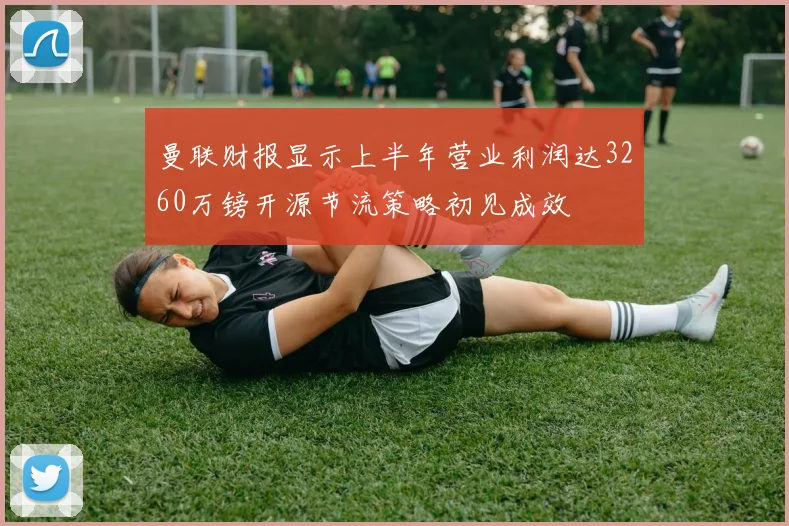 曼联财报显示上半年营业利润达3260万镑开源节流策略初见成效