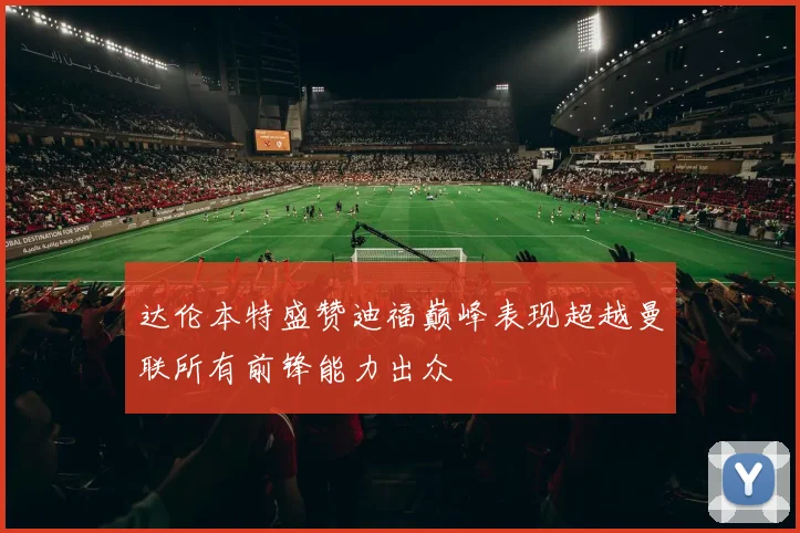 达伦本特盛赞迪福巅峰表现超越曼联所有前锋能力出众