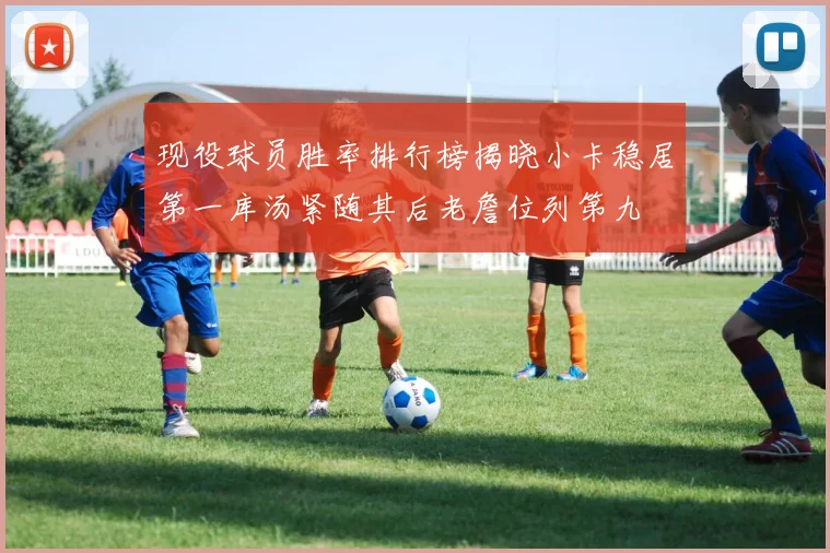 现役球员胜率排行榜揭晓小卡稳居第一库汤紧随其后老詹位列第九