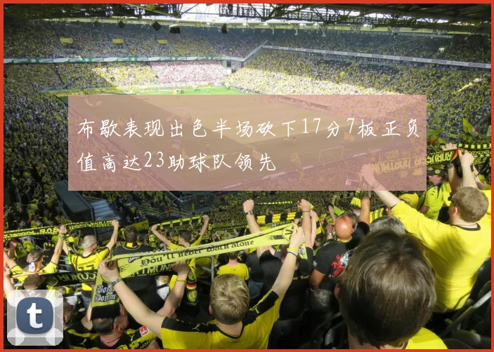 布歇表现出色半场砍下17分7板正负值高达23助球队领先