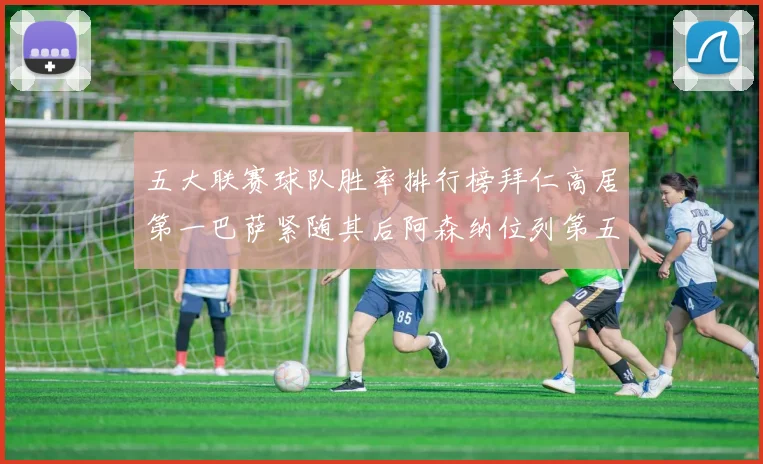 五大联赛球队胜率排行榜拜仁高居第一巴萨紧随其后阿森纳位列第五