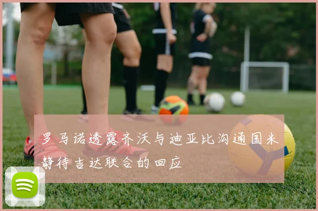 罗马诺透露齐沃与迪亚比沟通国米静待吉达联合的回应