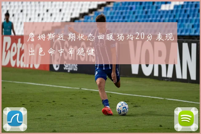 詹姆斯近期状态回暖场均20分表现出色命中率稳健