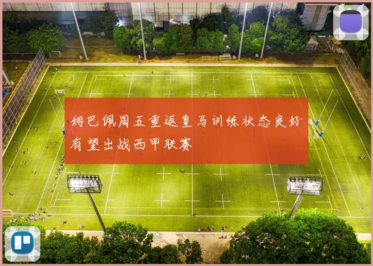 姆巴佩周五重返皇马训练状态良好有望出战西甲联赛