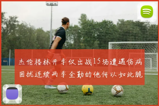 杰伦格林开季仅出战15场遭遇伤病困扰连续两季全勤的他何以如此脆弱